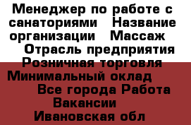 Менеджер по работе с санаториями › Название организации ­ Массаж 23 › Отрасль предприятия ­ Розничная торговля › Минимальный оклад ­ 60 000 - Все города Работа » Вакансии   . Ивановская обл.